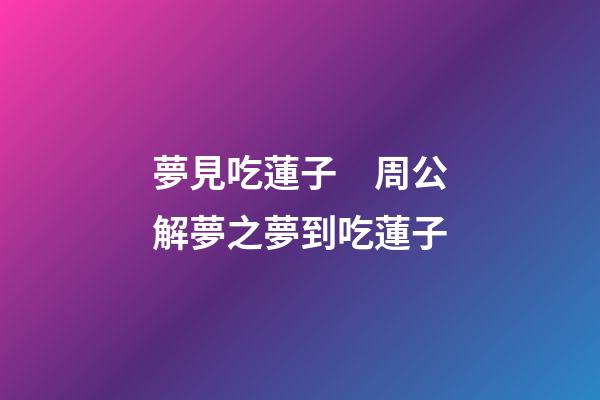 夢見吃蓮子　周公解夢之夢到吃蓮子